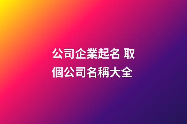 公司企業起名 取個公司名稱大全-第1張-公司起名-玄機派